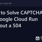 cloud run captcha - How to Solve CAPTCHAs on Google Cloud Run Without a 504